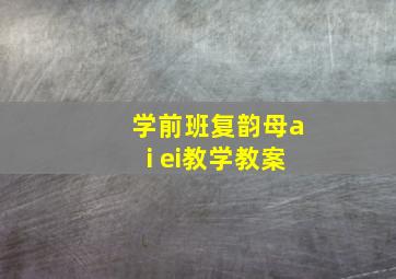 学前班复韵母ai ei教学教案